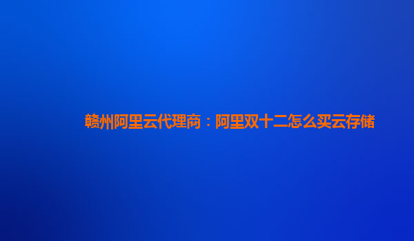 贛州阿里云代理商：阿里雙十二怎么買云存儲(chǔ)