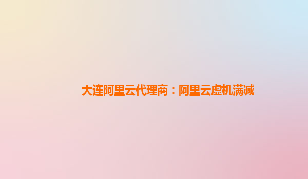 大連阿里云代理商：阿里云虛機滿減