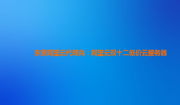 東營(yíng)阿里云代理商：阿里云雙十二低價(jià)云服務(wù)器