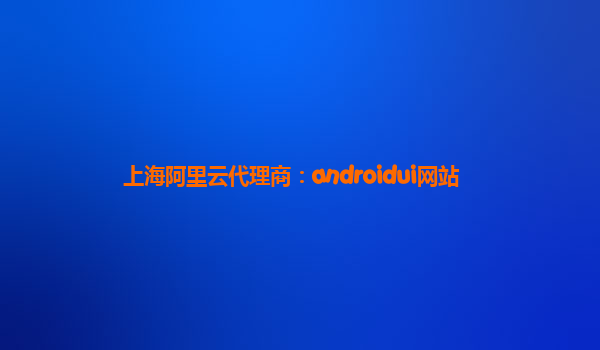 上海阿里云代理商:androidui網(wǎng)站