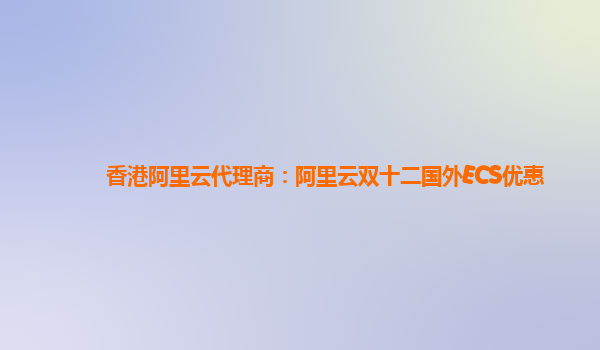 香港阿里云代理商：阿里云雙十二國外ECS優惠