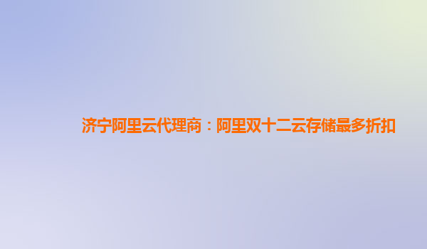 濟(jì)寧阿里云代理商：阿里雙十二云存儲(chǔ)最多折扣