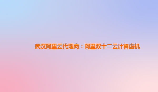 武漢阿里云代理商：阿里雙十二云計算虛機