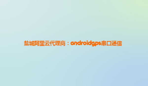 鹽城阿里云代理商:androidgps串口通信