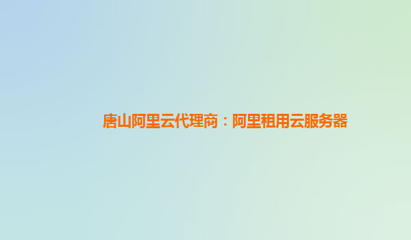 唐山阿里云代理商：阿里租用云服務器
