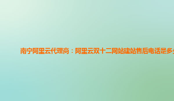 南寧阿里云代理商:阿里云雙十二網站建站售后電話是多少
