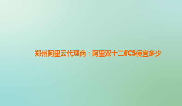 鄭州阿里云代理商：阿里雙十二ECS便宜多少