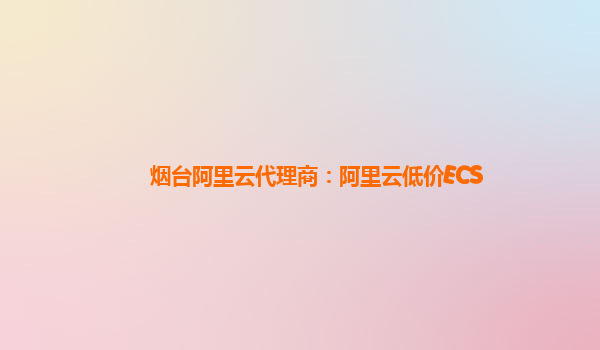 煙臺(tái)阿里云代理商：阿里云低價(jià)ECS