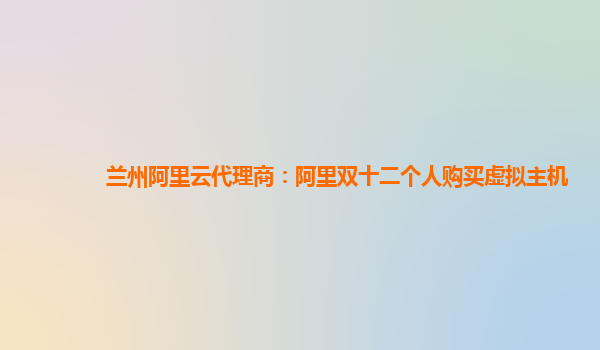 蘭州阿里云代理商：阿里雙十二個人購買虛擬主機