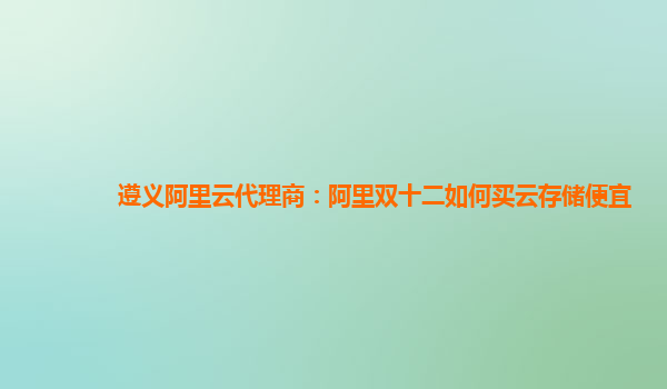 遵義阿里云代理商：阿里雙十二如何買云存儲(chǔ)便宜