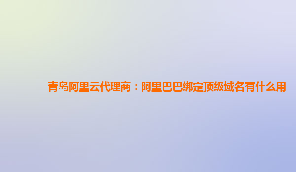 青島阿里云代理商：阿里巴巴綁定頂級域名有什么用