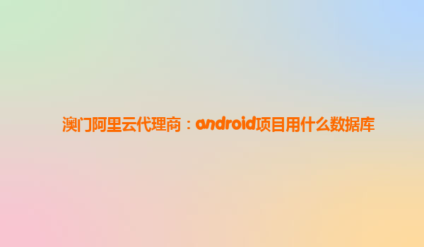 澳門阿里云代理商：android項目用什么數據庫