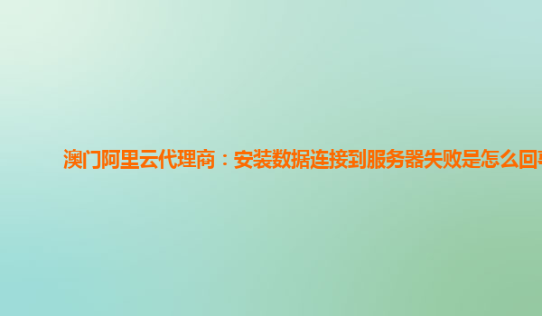 澳門阿里云代理商:安裝數據連接到服務器失敗是怎么回事