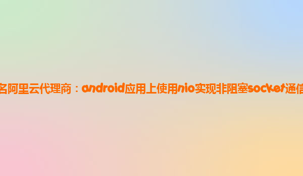 茂名阿里云代理商:android應用上使用nio實現非阻塞socket通信