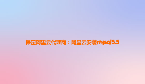 保定阿里云代理商：阿里云安裝mysql5.5
