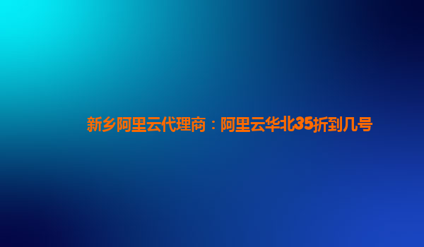 新鄉(xiāng)阿里云代理商：阿里云華北35折到幾號