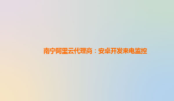 南寧阿里云代理商：安卓開發(fā)來(lái)電監(jiān)控