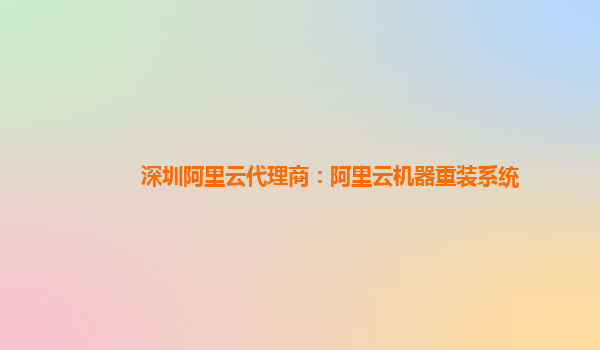 深圳阿里云代理商：阿里云機(jī)器重裝系統(tǒng)