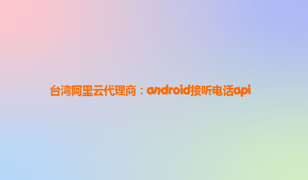 臺灣阿里云代理商:android接聽電話api