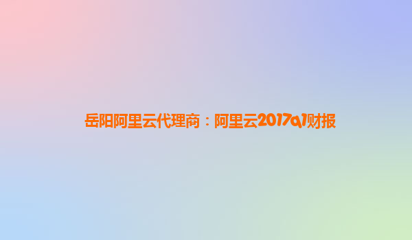 岳陽阿里云代理商:阿里云2017q1財報