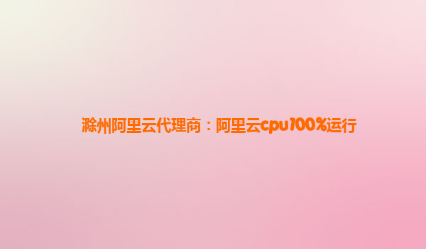 滁州阿里云代理商：阿里云cpu100%運行