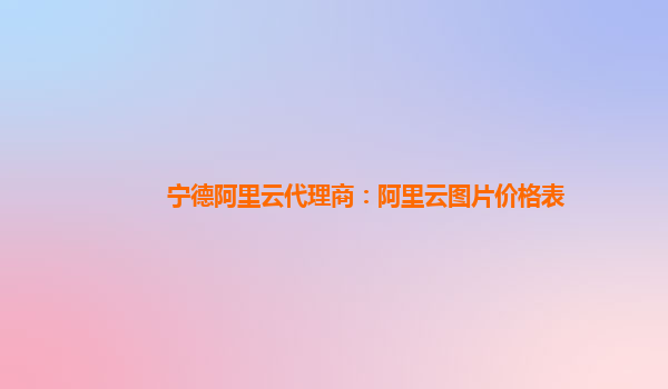 寧德阿里云代理商：阿里云圖片價格表
