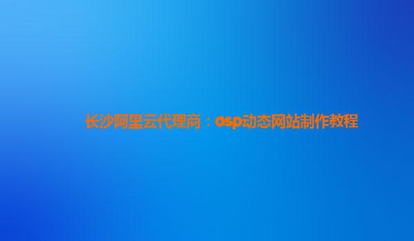 長沙阿里云代理商：asp動態網站制作教程