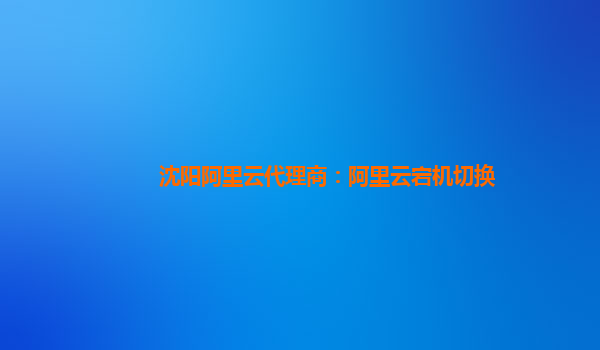 沈陽阿里云代理商：阿里云宕機切換