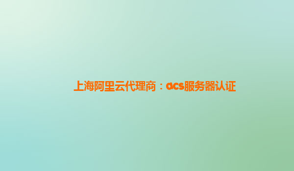 上海阿里云代理商：acs服務(wù)器認(rèn)證