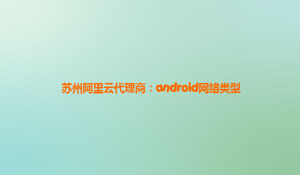 蘇州阿里云代理商：android網絡類型