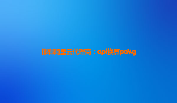 邯鄲阿里云代理商：api換算pakg