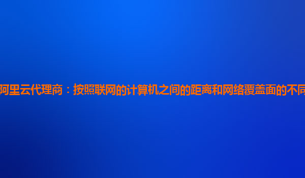 濰坊阿里云代理商：按照聯網的計算機之間的距離和網絡覆蓋面的不同計算機網絡可分為