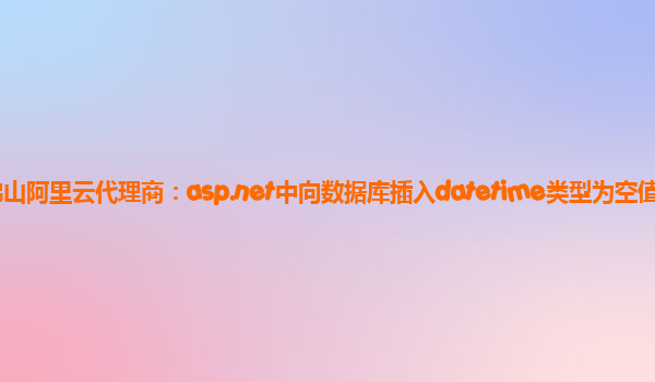 佛山阿里云代理商：asp.net中向數據庫插入datetime類型為空值