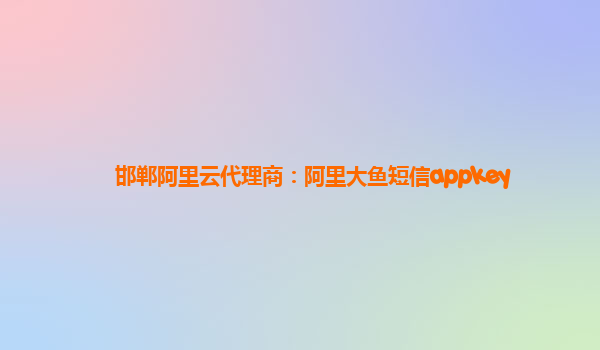 邯鄲阿里云代理商：阿里大魚短信appkey