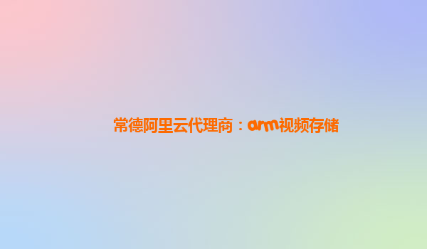 常德阿里云代理商：arm視頻存儲