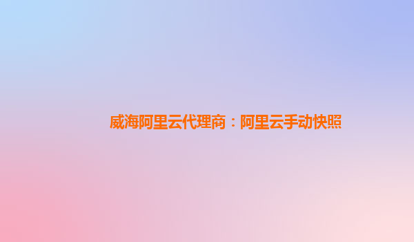 威海阿里云代理商：阿里云手動快照