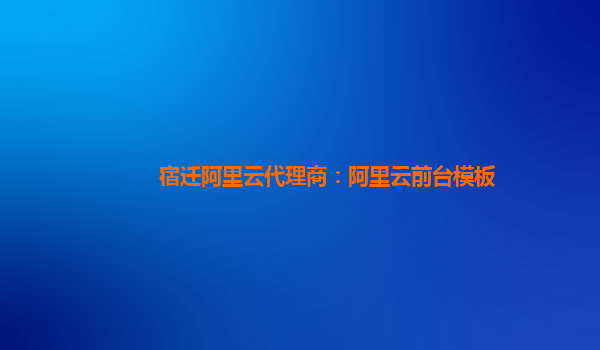 宿遷阿里云代理商:阿里云前臺模板