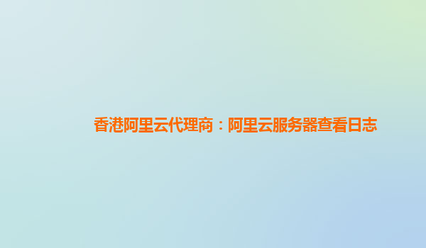 香港阿里云代理商：阿里云服務器查看日志