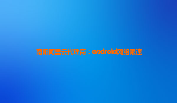 南陽阿里云代理商:android網絡限速