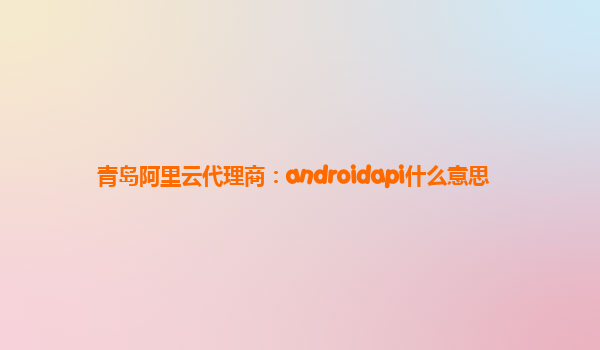 青島阿里云代理商：androidapi什么意思
