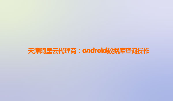 天津阿里云代理商：android數(shù)據(jù)庫查詢操作