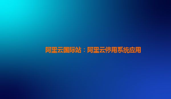 阿里云國際站：阿里云停用系統應用