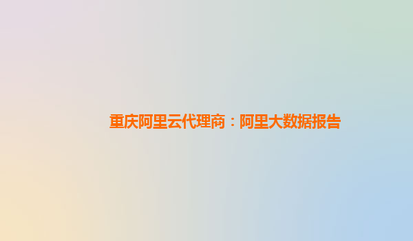 重慶阿里云代理商：阿里大數據報告