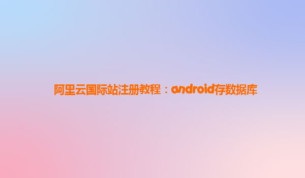 阿里云國際站注冊教程：android存數據庫