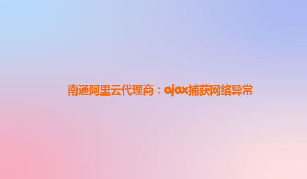 南通阿里云代理商:ajax捕獲網(wǎng)絡(luò)異常
