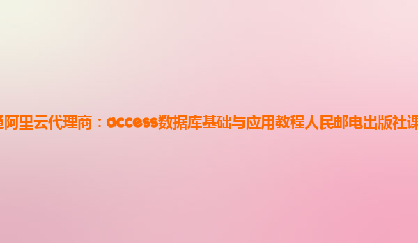 南通阿里云代理商：access數據庫基礎與應用教程人民郵電出版社課后上機實驗