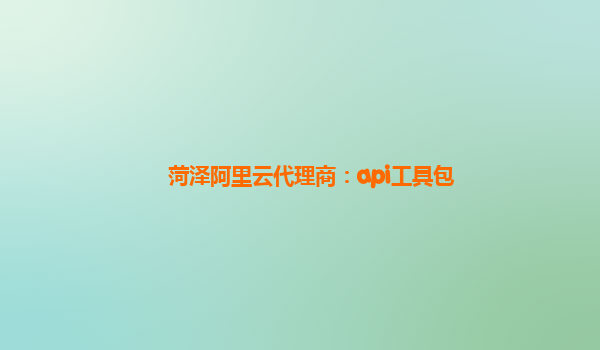 菏澤阿里云代理商：api工具包