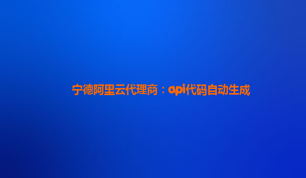 寧德阿里云代理商:api代碼自動(dòng)生成