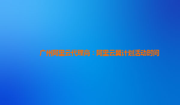 廣州阿里云代理商：阿里云翼計(jì)劃活動時(shí)間