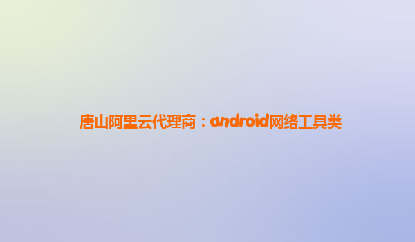 唐山阿里云代理商:android網絡工具類